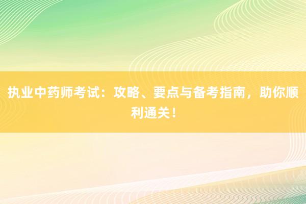 执业中药师考试：攻略、要点与备考指南，助你顺利通关！