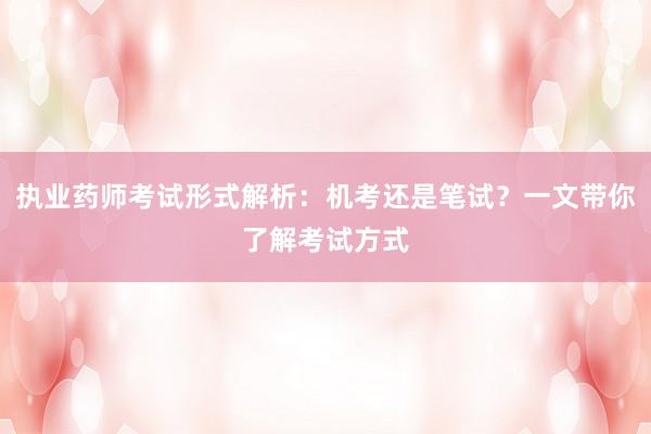 执业药师考试形式解析：机考还是笔试？一文带你了解考试方式