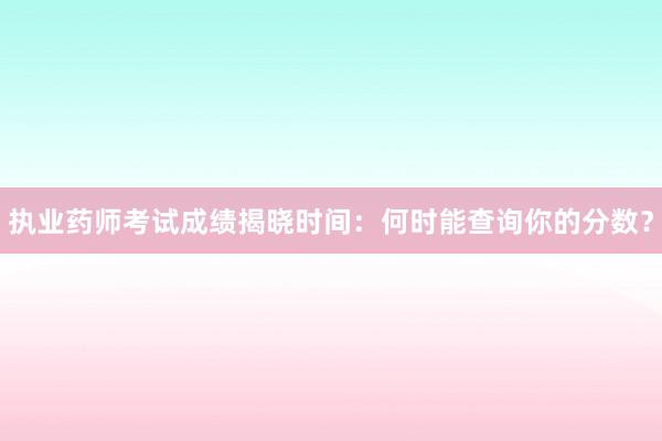 执业药师考试成绩揭晓时间：何时能查询你的