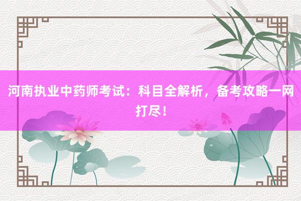 河南执业中药师考试：科目全解析，备考攻略一网打尽！