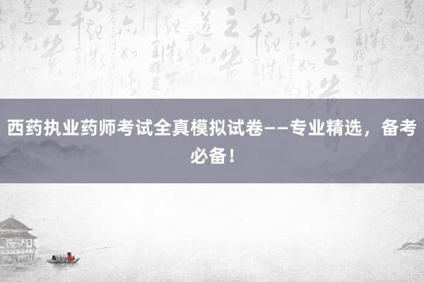 西药执业药师考试全真模拟试卷——专业精选，备考必备！
