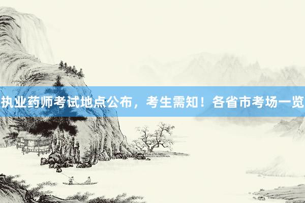 执业药师考试地点公布，考生需知！各省市考