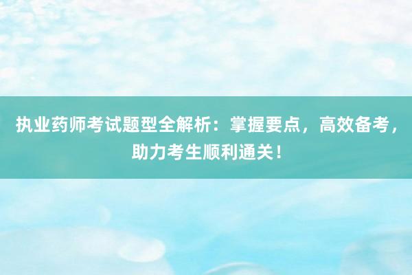 执业药师考试题型全解析：掌握要点，高效备考，助力考生顺利通关！