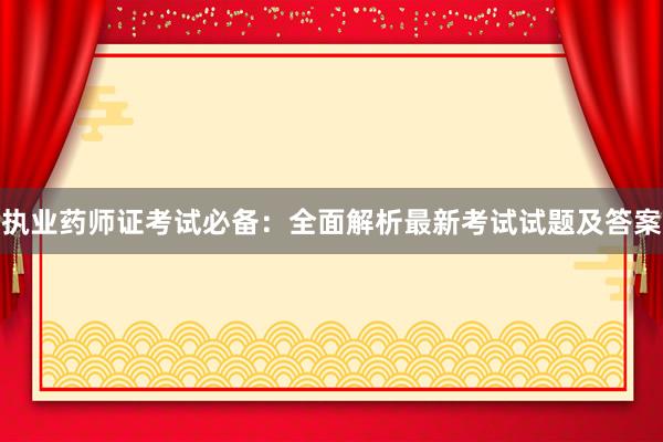 执业药师证考试必备：全面解析最新考试试题及答案