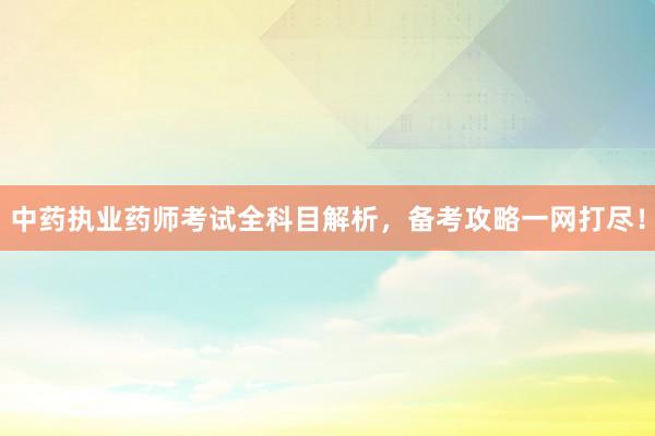 中药执业药师考试全科目解析，备考攻略一网