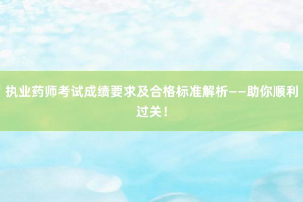 执业药师考试成绩要求及合格标准解析——助你顺利过关！