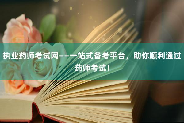 执业药师考试网——一站式备考平台，助你顺利通过药师考试！