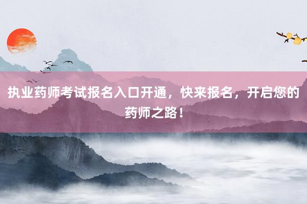 执业药师考试报名入口开通，快来报名，开启您的药师之路！