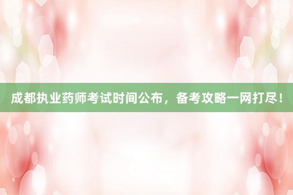 成都执业药师考试时间公布，备考攻略一网打尽！