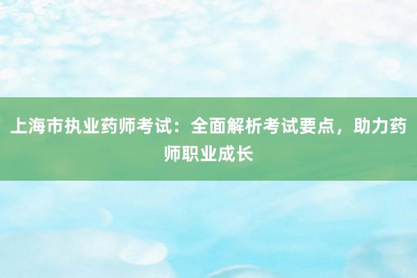 上海市执业药师考试：全面解析考试要点，助力药师职业成长