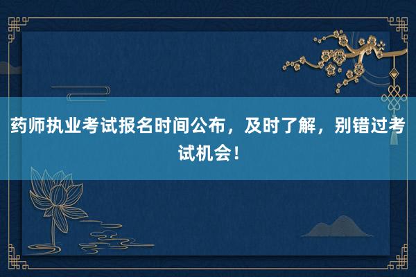 药师执业考试报名时间公布，及时了解，别错过考试机会！