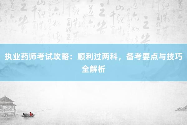 执业药师考试攻略：顺利过两科，备考要点与技巧全解析