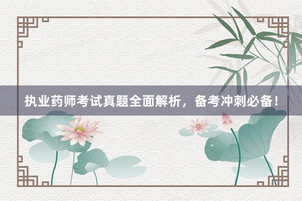 执业药师考试真题全面解析，备考冲刺必备！