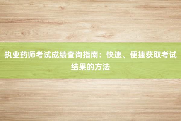 执业药师考试成绩查询指南：快速、便捷获取考试结果的方法