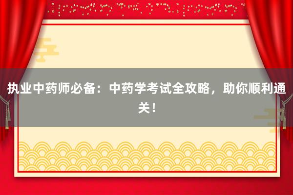执业中药师必备：中药学考试全攻略，助你顺利通关！