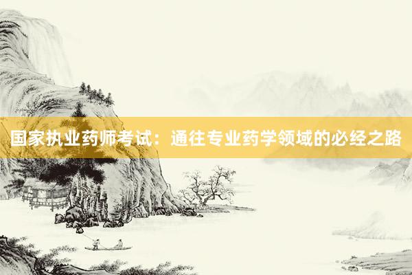 国家执业药师考试：通往专业药学领域的必经之路