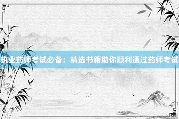 执业药师考试必备：精选书籍助你顺利通过药师考试