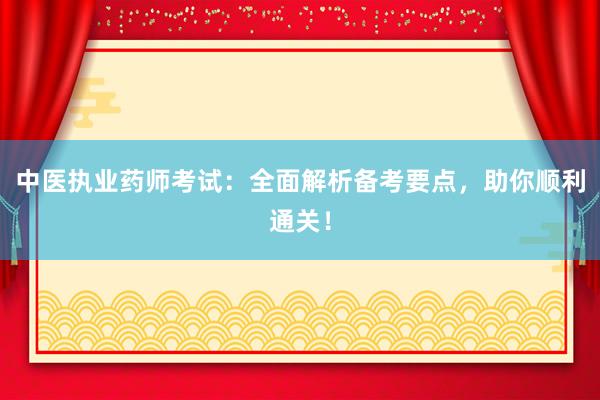 中医执业药师考试：全面解析备考要点，助你顺利通关！