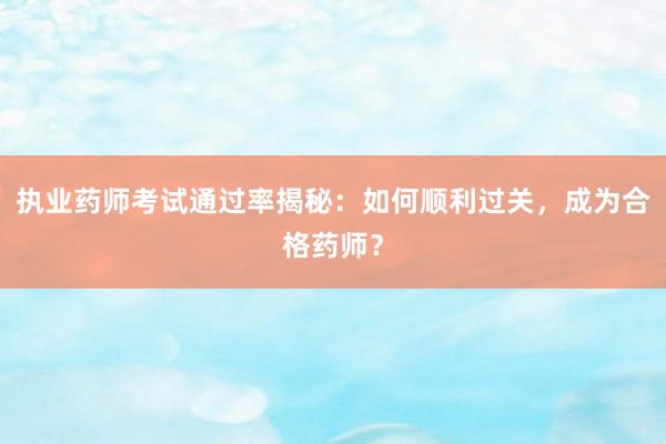 执业药师考试通过率揭秘：如何顺利过关，成为合格药师？