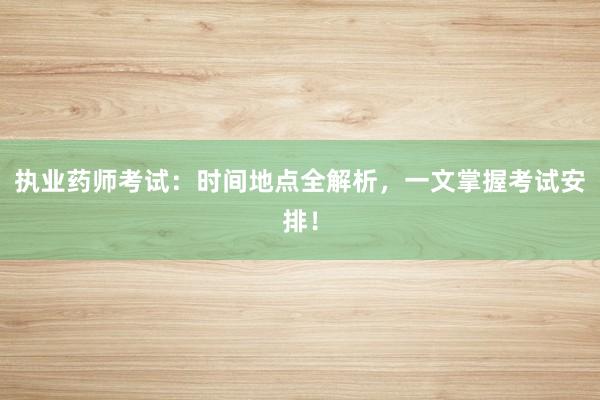 执业药师考试：时间地点全解析，一文掌握考