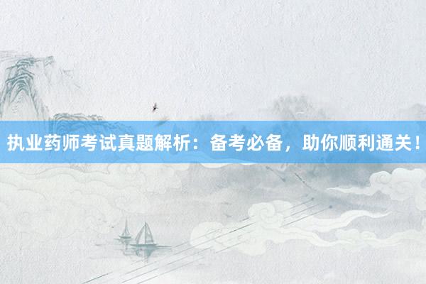 执业药师考试真题解析：备考必备，助你顺利通关！