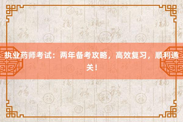 执业药师考试：两年备考攻略，高效复习，顺利通关！