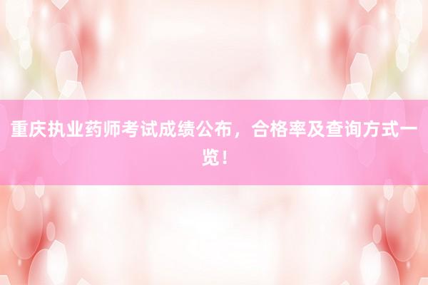 重庆执业药师考试成绩公布，合格率及查询方式一览！