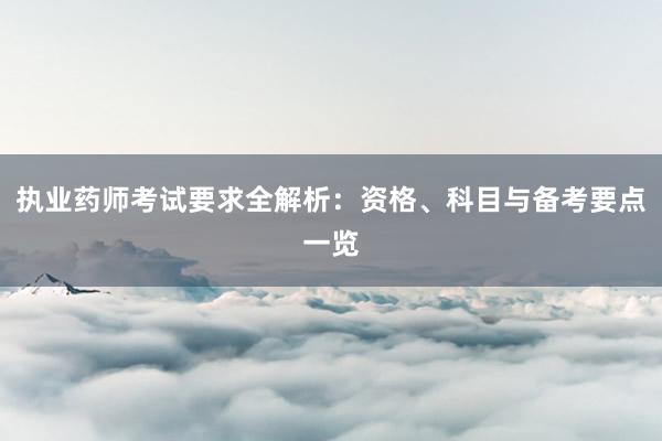 执业药师考试要求全解析：资格、科目与备考要点一览