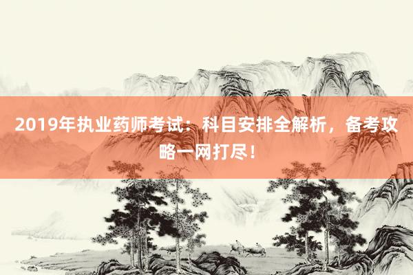 2019年执业药师考试：科目安排全解析，备考攻略一网打尽！