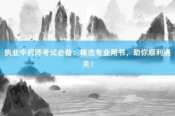 执业中药师考试必备：精选专业用书，助你顺利通关！