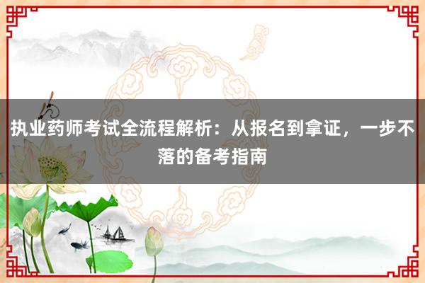 执业药师考试全流程解析：从报名到拿证，一步不落的备考指南