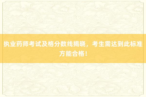 执业药师考试及格分数线揭晓，考生需达到此标准方能合格！