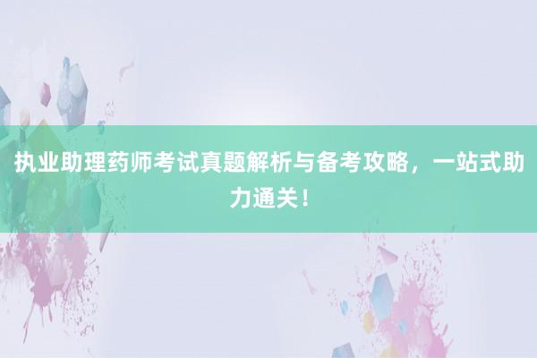 执业助理药师考试真题解析与备考攻略，一站式助力通关！