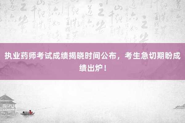 执业药师考试成绩揭晓时间公布，考生急切期盼成绩出炉！