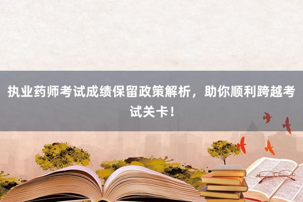 执业药师考试成绩保留政策解析，助你顺利跨