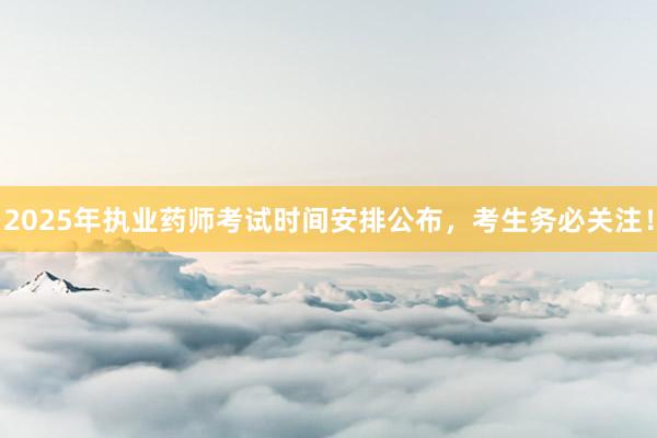 2025年执业药师考试时间安排公布，考生务必关注！