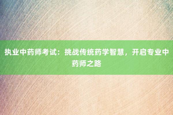 执业中药师考试：挑战传统药学智慧，开启专业中药师之路