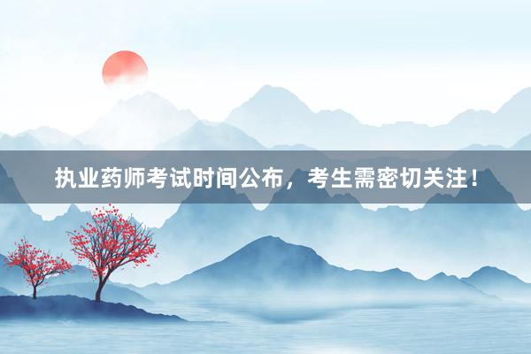 执业药师考试时间公布，考生需密切关注！