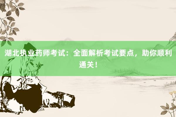 湖北执业药师考试：全面解析考试要点，助你顺利通关！