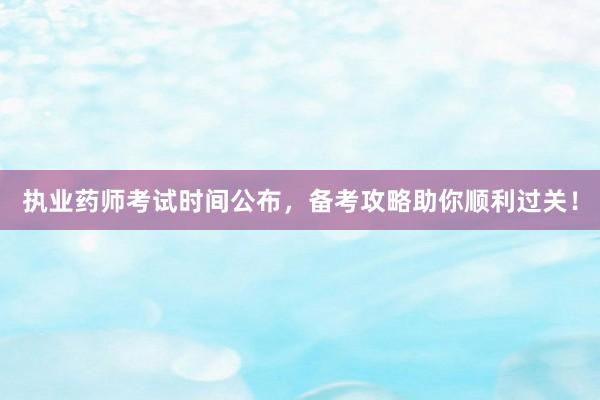 执业药师考试时间公布，备考攻略助你顺利过关！