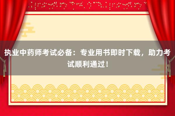 执业中药师考试必备：专业用书即时下载，助力考试顺利通过！