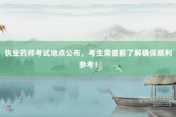 执业药师考试地点公布，考生需提前了解确保顺利参考！