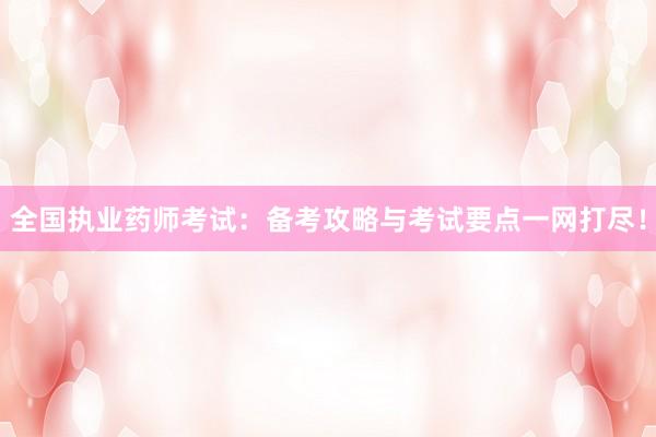 全国执业药师考试：备考攻略与考试要点一网打尽！