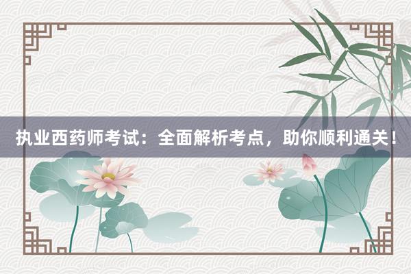 执业西药师考试：全面解析考点，助你顺利通关！