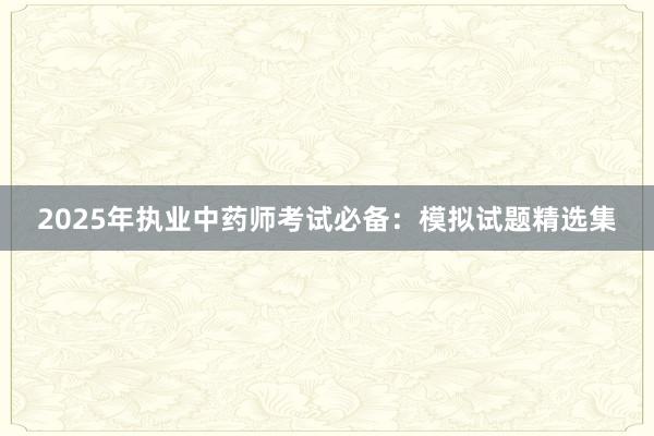 2025年执业中药师考试必备：模拟试题精选集