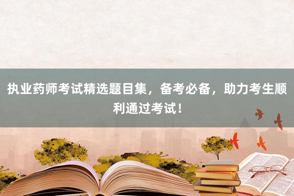 执业药师考试精选题目集，备考必备，助力考生顺利通过考试！