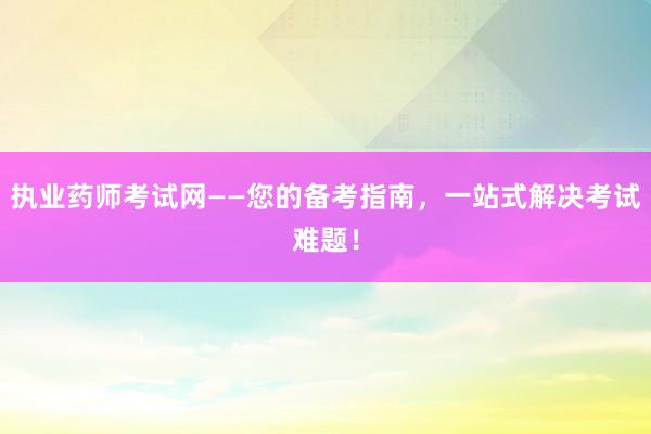 执业药师考试网——您的备考指南，一站式解