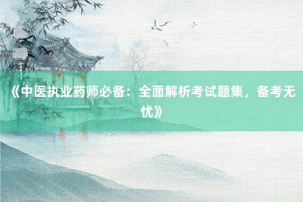 《中医执业药师必备：全面解析考试题集，备