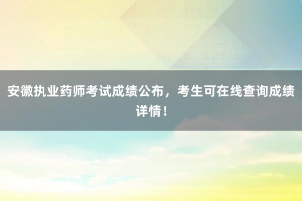 安徽执业药师考试成绩公布，考生可在线查询成绩详情！