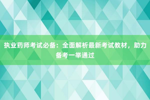 执业药师考试必备：全面解析最新考试教材，助力备考一举通过